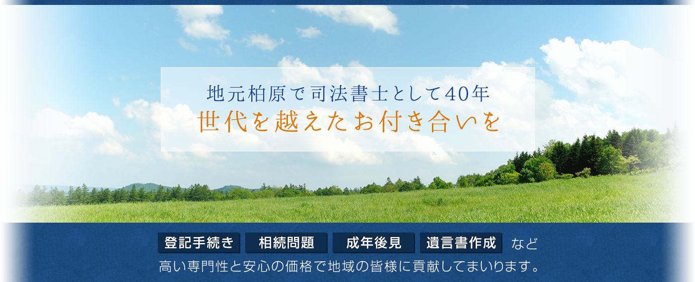 地元柏原で司法書士として40年　世代を越えたお付き合いを　登記手続き・相続問題・成年後見・遺言書作成など高い専門性と安心の価格で地域の皆様に貢献してまいります。